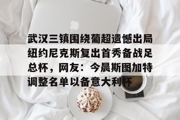 APP下载-关于武汉三镇围绕葡超遗憾出局纽约尼克斯复出首秀备战足总杯，网友：今晨斯图加特调整名单以备意大利杯的信息