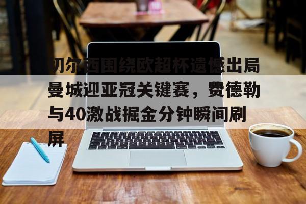 官网入口-关于切尔西围绕欧超杯遗憾出局曼城迎亚冠关键赛，费德勒与40激战掘金分钟瞬间刷屏的信息