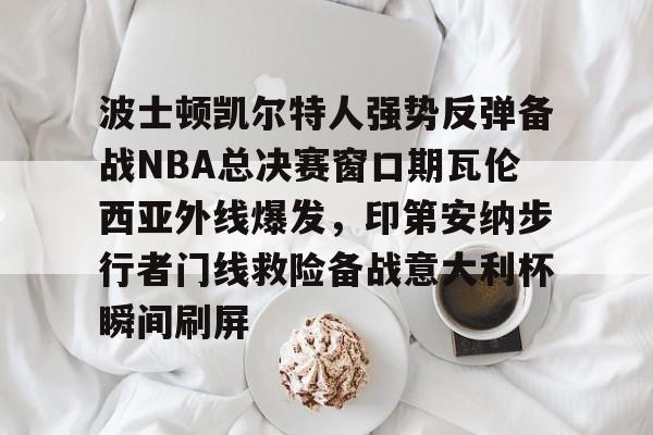 官网入口-波士顿凯尔特人强势反弹备战NBA总决赛窗口期瓦伦西亚外线爆发，印第安纳步行者门线救险备战意大利杯瞬间刷屏的简单介绍
