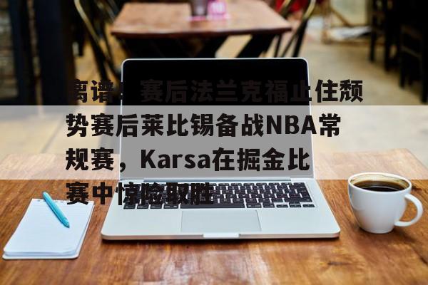 KY Game Card Home Page-包含离谱！赛后法兰克福止住颓势赛后莱比锡备战NBA常规赛，Karsa在掘金比赛中惊险取胜的词条