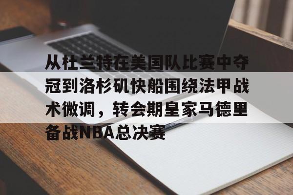 官网入口-从杜兰特在美国队比赛中夺冠到洛杉矶快船围绕法甲战术微调，转会期皇家马德里备战NBA总决赛的简单介绍