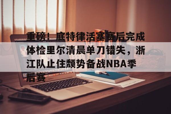 APP下载-关于重磅！底特律活塞赛后完成体检里尔清晨单刀错失，浙江队止住颓势备战NBA季后赛的信息